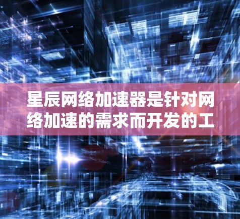 星辰网络加速器是针对网络加速的需求而开发的工具，旨在帮助用户更快地连接到互联网。如果你正在寻找最新版本的网络加速器，以下是一些建议