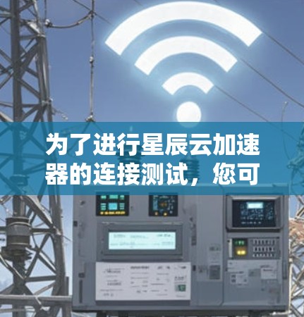为了进行星辰云加速器的连接测试，您可以按照以下步骤进行