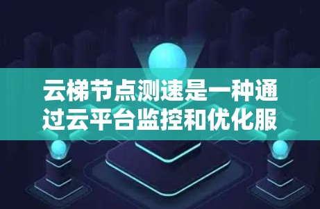 云梯节点测速是一种通过云平台监控和优化服务器节点性能的工具，能够帮助管理员及时发现和解决问题，提升服务器运行稳定性。以下是详细的使用步骤和注意事项