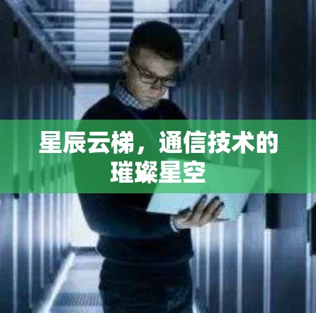 星辰云梯,通信技术的璀璨星空 星辰云梯,通信技术的璀璨星空