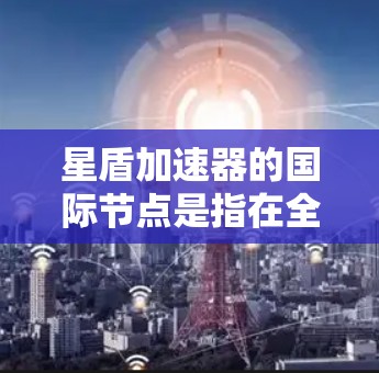 星盾加速器的国际节点是指在全球范围内提供加速服务的平台,这些节点提供了多种加速方式和平台选择,帮助用户提升游戏加速效率。以下是对这些国际加速节点的详细介绍 星盾加速器的国际节点是指在全球范围内提供加速服务的平台,这些节点提供了多种加速方式和平台选择,帮助用户提升游戏加速效率。以下是对这些国际加速节点的详细介绍