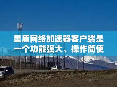 星盾网络加速器客户端是一个功能强大、操作简便的网络加速工具,专为提升网页和视频加载速度而设计。以下是对星盾网络加速器客户端的详细介绍 星盾网络加速器客户端是一个功能强大、操作简便的网络加速工具,专为提升网页和视频加载速度而设计。以下是对星盾网络加速器客户端的详细介绍
