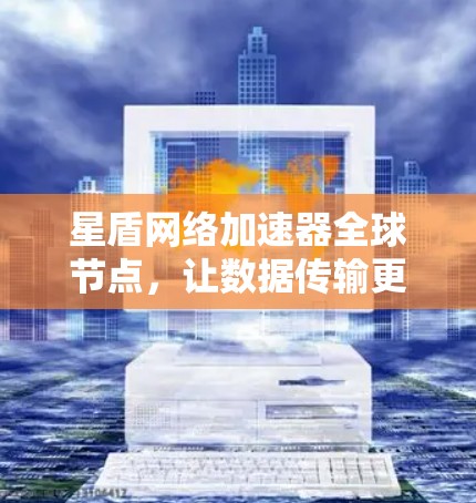 星盾网络加速器全球节点，让数据传输更高效