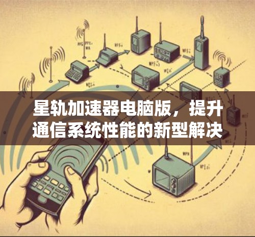 星轨加速器电脑版，提升通信系统性能的新型解决方案