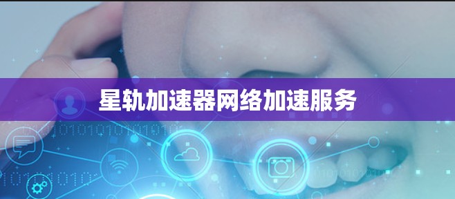 星轨加速器网络加速服务 星轨加速器网络加速服务