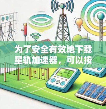 为了安全有效地下载星轨加速器，可以按照以下步骤进行