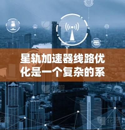 星轨加速器线路优化是一个复杂的系统工程,涉及多个方面,以下是对优化问题的详细分析 星轨加速器线路优化是一个复杂的系统工程,涉及多个方面,以下是对优化问题的详细分析