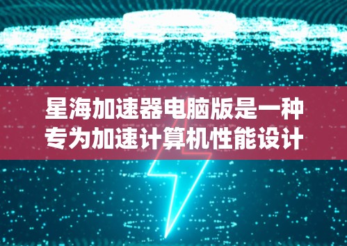 星海加速器电脑版是一种专为加速计算机性能设计的软件，支持多处理器和多显卡环境，能够根据系统的硬件配置自动优化资源分配。以下是对星海加速器电脑版的详细介绍