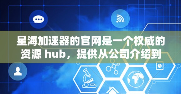 星海加速器的官网是一个权威的资源 hub，提供从公司介绍到市场信息的全面信息。以下是详细的访问步骤和理解建议