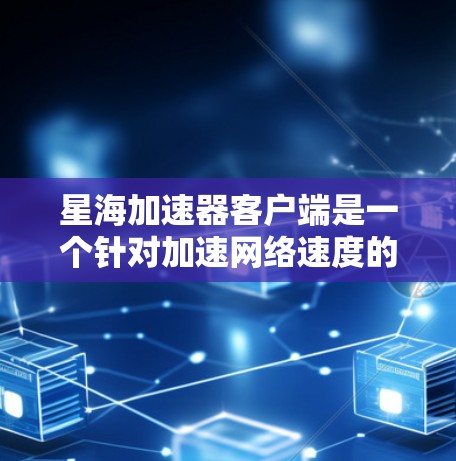 星海加速器客户端是一个针对加速网络速度的工具，提供多种功能以帮助用户更快地完成任务。以下是对星海加速器客户端的详细分析