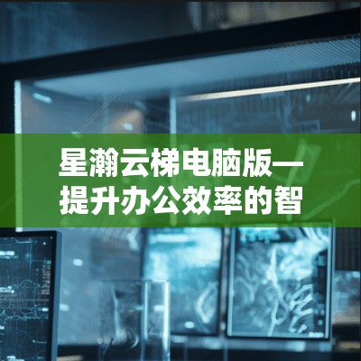 星瀚云梯电脑版—提升办公效率的智能解决方案