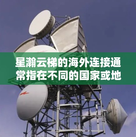 星瀚云梯的海外连接通常指在不同的国家或地区的云服务部署。以下是一些关键点和信息，帮助你更好地理解星瀚云梯的海外连接功能和使用方法