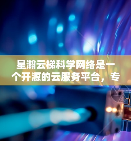 星瀚云梯科学网络是一个开源的云服务平台，专为科学研究和数据管理提供支持。以下是其主要特点和优势的总结