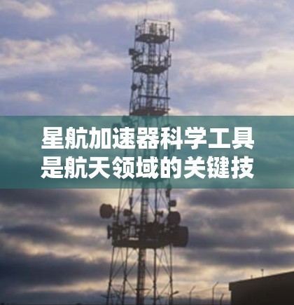 星航加速器科学工具是航天领域的关键技术，涉及设计、模拟、优化和应用等多个方面，推动了航天技术的发展。以下是对这些工具的详细介绍