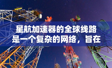 星航加速器的全球线路是一个复杂的网络，旨在在全球范围内运行加速器设备，支持宇宙旅行和多种科研活动。以下是一个详细且结构化的全球线路描述