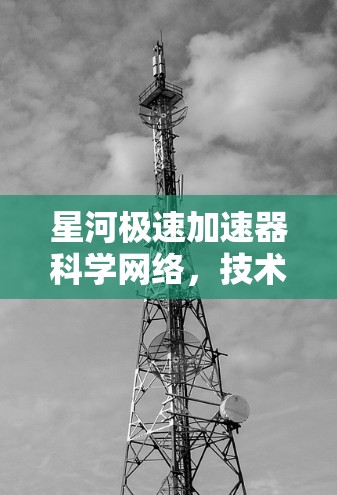 星河极速加速器科学网络，技术革新与应用突破