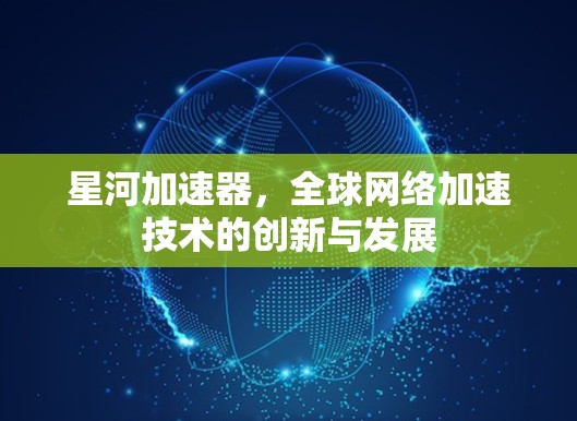 星河加速器，全球网络加速技术的创新与发展