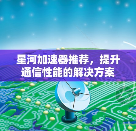 星河加速器推荐,提升通信性能的解决方案 星河加速器推荐,提升通信性能的解决方案