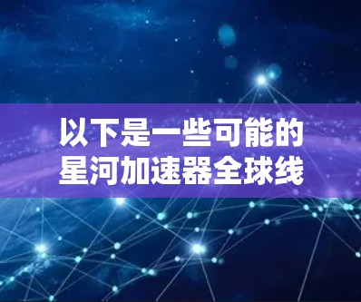 以下是一些可能的星河加速器全球线路和信息