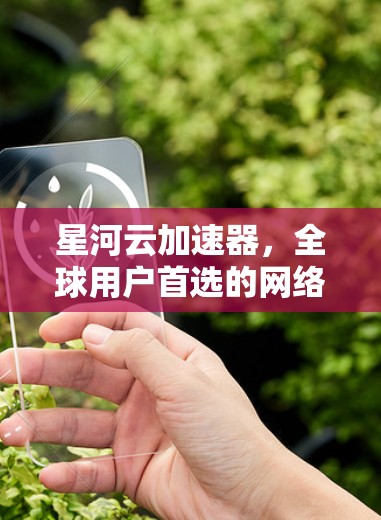 星河云加速器，全球用户首选的网络加速解决方案