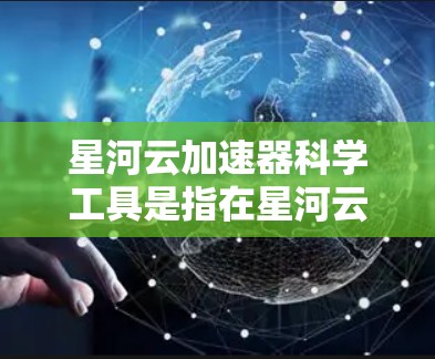 星河云加速器科学工具是指在星河云加速器中集成科学计算能力的应用，旨在提升云加速器的性能和处理复杂科学数据的能力。以下是对星河云加速器科学工具的详细说明
