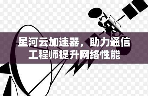 星河云加速器，助力通信工程师提升网络性能