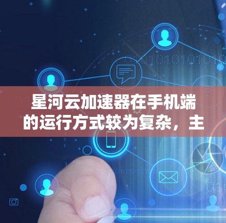星河云加速器在手机端的运行方式较为复杂，主要分为通过网络下载安装和直接在手机上安装两种情况。以下是对这两种情况的详细分析