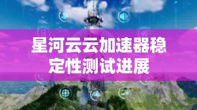星河云云加速器稳定性测试进展