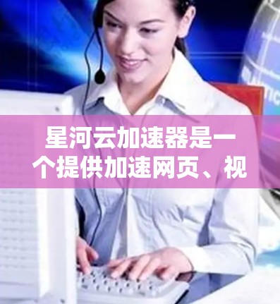 星河云加速器是一个提供加速网页、视频、文件等网络资源功能的云加速器工具。以下是使用星河云加速器的步骤
