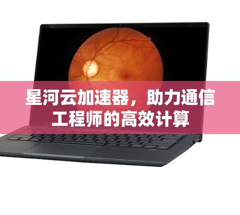 星河云加速器，助力通信工程师的高效计算