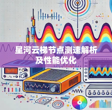 星河云梯节点测速解析及性能优化 星河云梯节点测速解析及性能优化