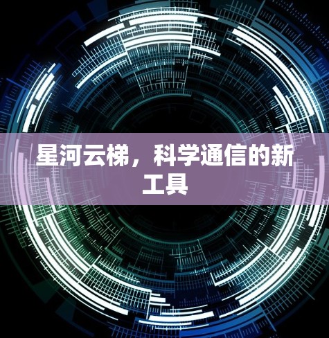 星河云梯，科学通信的新工具