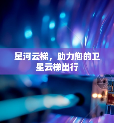 星河云梯，助力您的卫星云梯出行