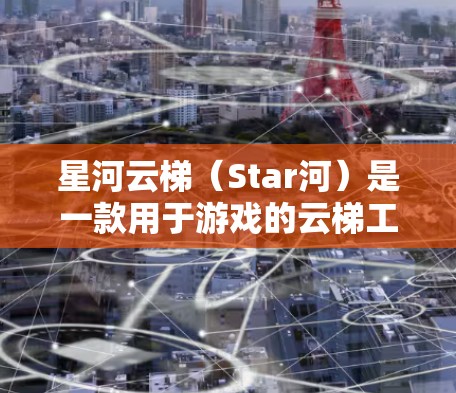 星河云梯（Star河）是一款用于游戏的云梯工具，允许玩家在游戏内使用云资源来完成任务或进度。以下是下载星河云梯的步骤