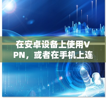 在安卓设备上使用VPN，或者在手机上连接到一个VPN服务，是安全可靠的方法。以下是一些步骤和方法，帮助您完成VPN连接