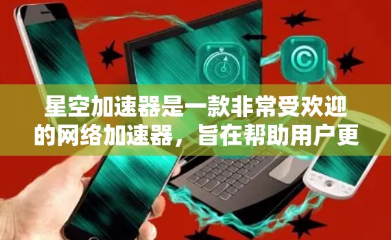 星空加速器是一款非常受欢迎的网络加速器,旨在帮助用户更快地连接到互联网。无论是游戏、视频会议还是社交媒体,星空加速器都能提供高效的网络连接。以下是对其体验的评测 星空加速器是一款非常受欢迎的网络加速器,旨在帮助用户更快地连接到互联网。无论是游戏、视频会议还是社交媒体,星空加速器都能提供高效的网络连接。以下是对其体验的评测