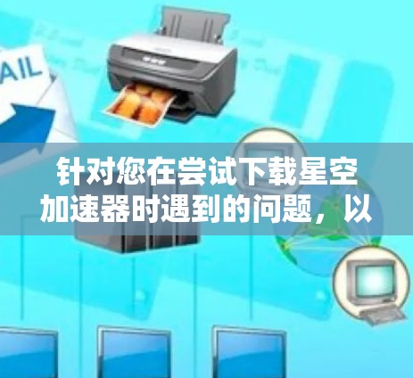针对您在尝试下载星空加速器时遇到的问题,以下是逐步的解决方案 针对您在尝试下载星空加速器时遇到的问题,以下是逐步的解决方案