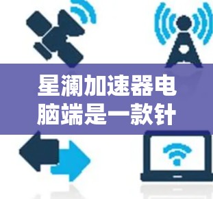 星澜加速器电脑端是一款针对个人电脑设计的加速工具，旨在通过优化硬件配置、解决显卡性能不足、磁盘空间不足和网络带宽不足等问题，提升电脑性能。以下是关于该工具的详细信息