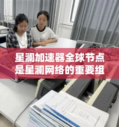 星澜加速器全球节点是星澜网络的重要组成部分，负责网络的扩展、维护和故障响应。这些节点通常位于多个城市和地区，负责协调和管理网络的扩展、维护和故障响应。以下是一个详细的解释