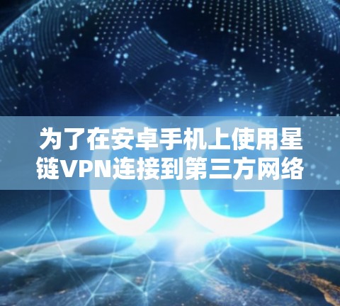 为了在安卓手机上使用星链VPN连接到第三方网络，您可以按照以下步骤进行