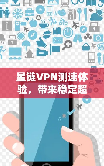 星链VPN测速体验，带来稳定超连接的加密体验