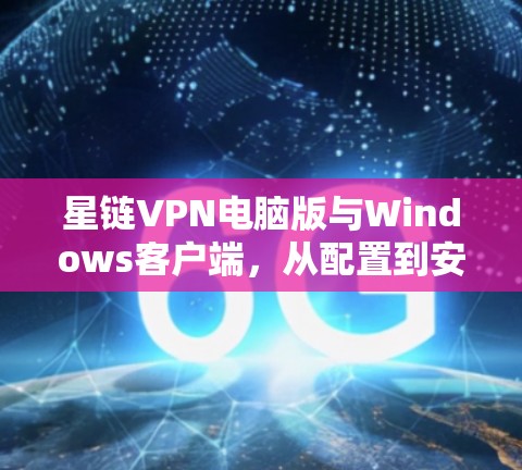 星链VPN电脑版与Windows客户端,从配置到安全防护的全面解决方案 星链VPN电脑版与Windows客户端,从配置到安全防护的全面解决方案