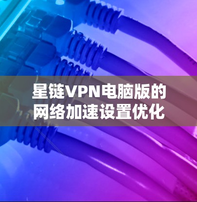 星链VPN电脑版的网络加速设置优化