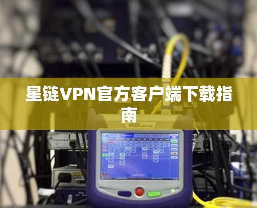 星链VPN官方客户端下载指南