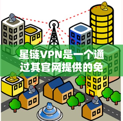 星链VPN是一个通过其官网提供的免费模拟VPN服务，适合个人用户使用。以下是详细的使用指南