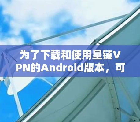 为了下载和使用星链VPN的Android版本，可以按照以下步骤进行