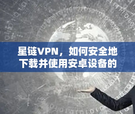星链VPN，如何安全地下载并使用安卓设备的VPN应用？