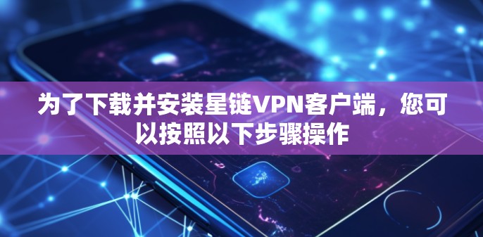 为了下载并安装星链VPN客户端，您可以按照以下步骤操作
