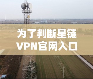 为了判断星链VPN官网入口和高速VPN软件的可信度和安全性，可以按照以下步骤进行评估