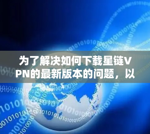 为了解决如何下载星链VPN的最新版本的问题，以下是一些步骤和建议